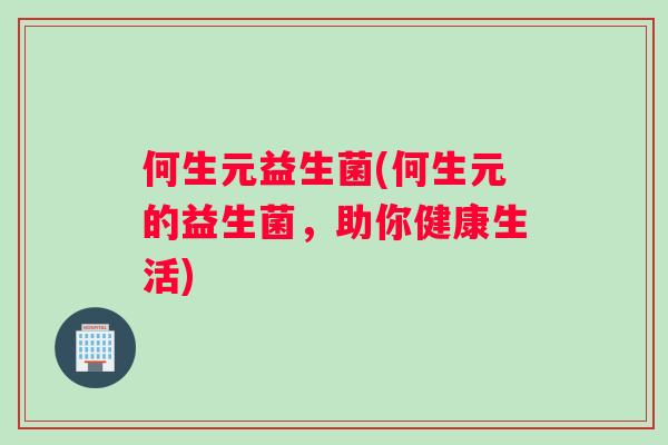 何生元益生菌(何生元的益生菌,助你健康生活) 何生元益生菌(何生元的益生菌,助你健康生活)