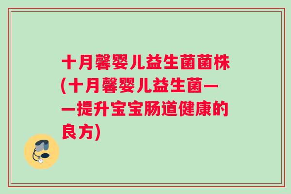 十月馨婴儿益生菌菌株(十月馨婴儿益生菌——提升宝宝肠道健康的良方) 十月馨婴儿益生菌菌株(十月馨婴儿益生菌——提升宝宝肠道健康的良方)