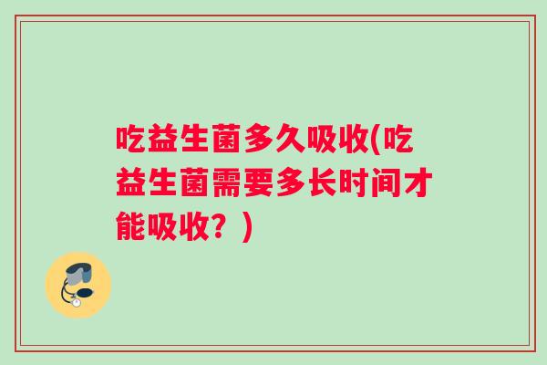吃益生菌多久吸收(吃益生菌需要多长时间才能吸收？)