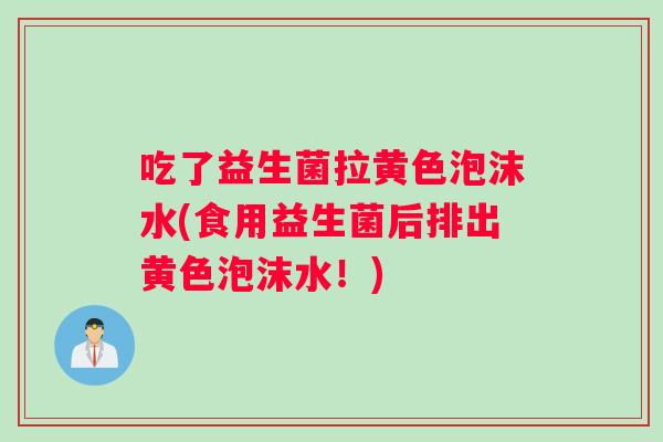 吃了益生菌拉黄色泡沫水(食用益生菌后排出黄色泡沫水！)