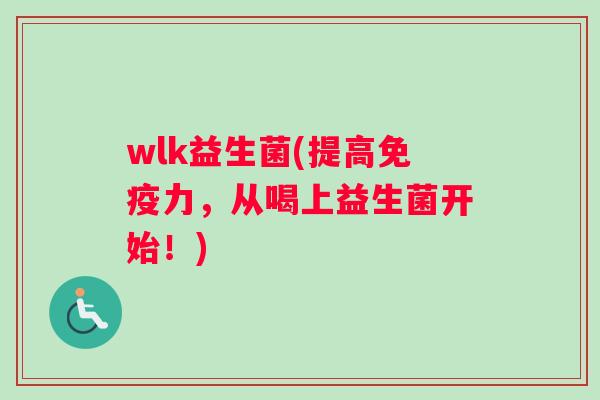 wlk益生菌(提高免疫力，从喝上益生菌开始！)