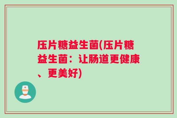 压片糖益生菌(压片糖益生菌:让肠道更健康、更美好) 压片糖益生菌(压片糖益生菌:让肠道更健康、更美好)