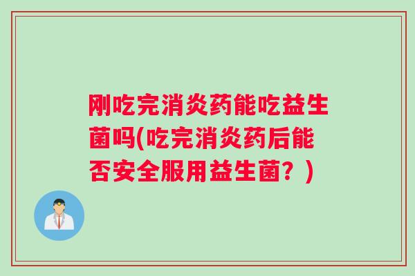 刚吃完消炎药能吃益生菌吗(吃完消炎药后能否安全服用益生菌？)