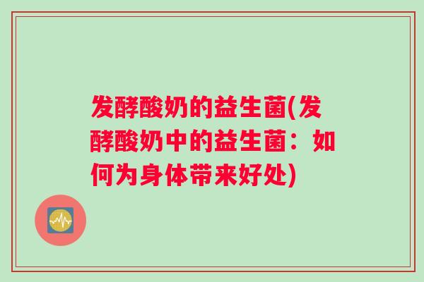 发酵酸奶的益生菌(发酵酸奶中的益生菌：如何为身体带来好处)