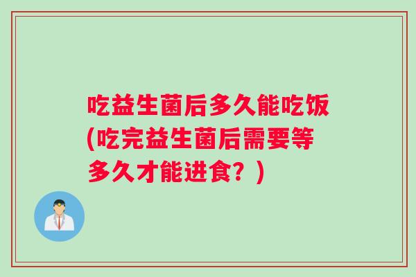 吃益生菌后多久能吃饭(吃完益生菌后需要等多久才能进食？)