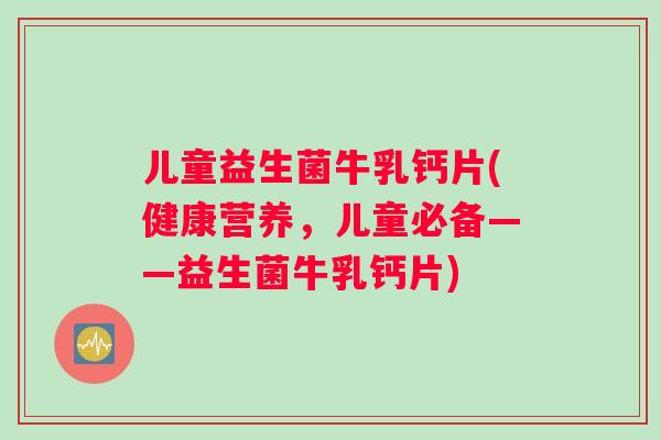儿童益生菌牛乳钙片(健康营养，儿童必备——益生菌牛乳钙片)