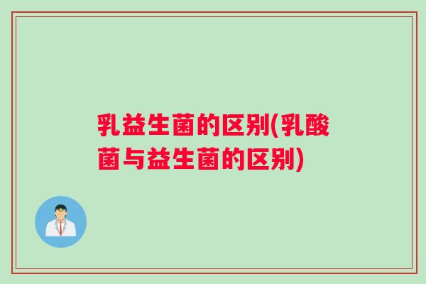 乳益生菌的区别(乳酸菌与益生菌的区别)