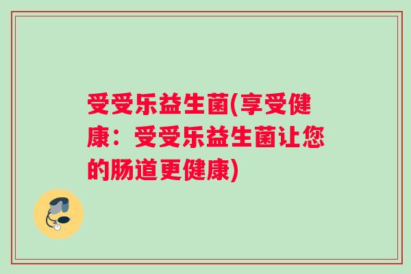 受受乐益生菌(享受健康：受受乐益生菌让您的肠道更健康)