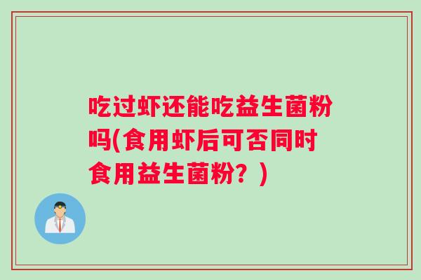 吃过虾还能吃益生菌粉吗(食用虾后可否同时食用益生菌粉？)