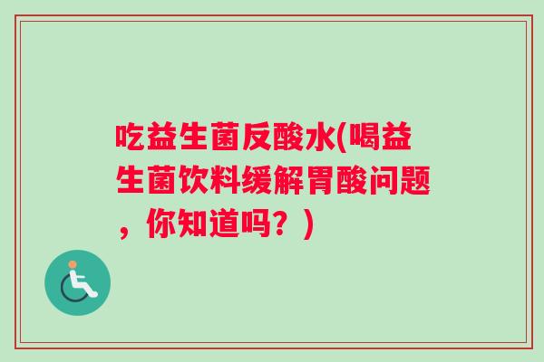 吃益生菌反酸水(喝益生菌饮料缓解胃酸问题，你知道吗？)