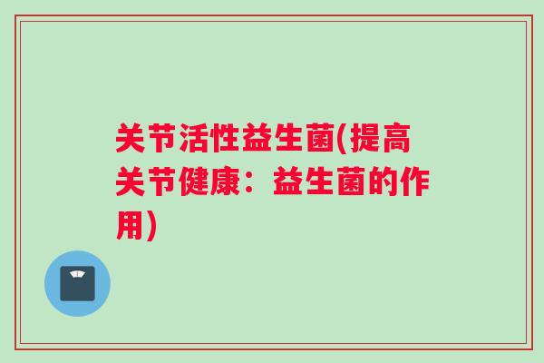 关节活性益生菌(提高关节健康：益生菌的作用)
