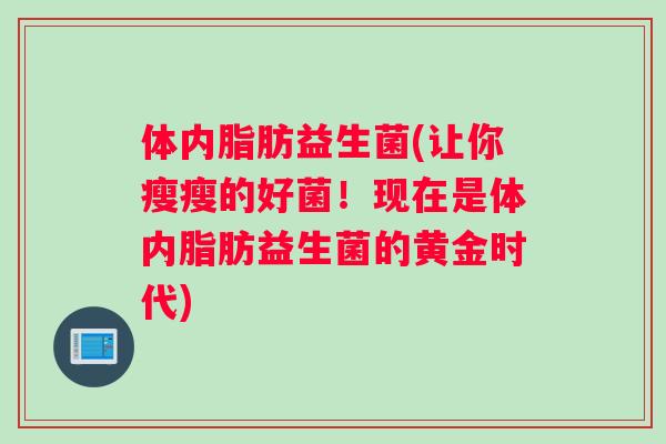 体内脂肪益生菌(让你瘦瘦的好菌！现在是体内脂肪益生菌的黄金时代)