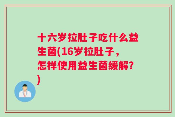 十六岁拉肚子吃什么益生菌(16岁拉肚子，怎样使用益生菌缓解？)