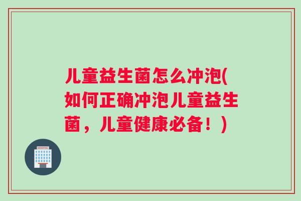 儿童益生菌怎么冲泡(如何正确冲泡儿童益生菌，儿童健康必备！)