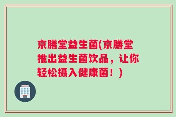 京膳堂益生菌(京膳堂推出益生菌饮品，让你轻松摄入健康菌！)