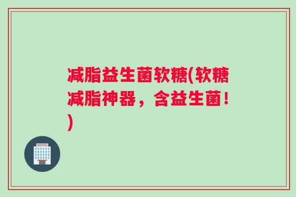 减脂益生菌软糖(软糖减脂神器，含益生菌！)