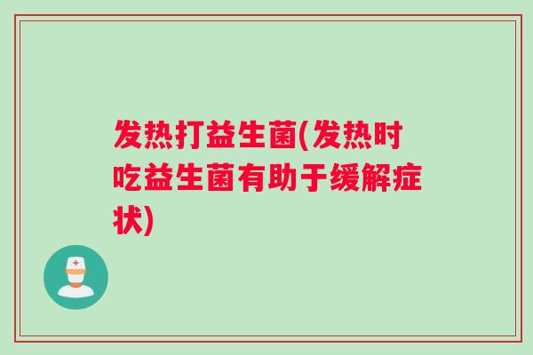 发热打益生菌(发热时吃益生菌有助于缓解症状)