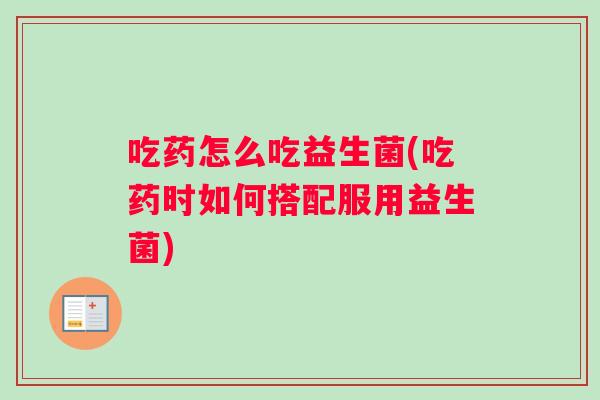 吃药怎么吃益生菌(吃药时如何搭配服用益生菌) 吃药怎么吃益生菌(吃药时如何搭配服用益生菌)