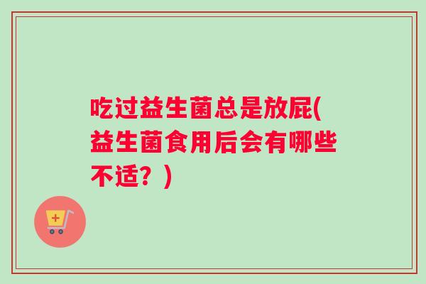 吃过益生菌总是放屁(益生菌食用后会有哪些不适？)
