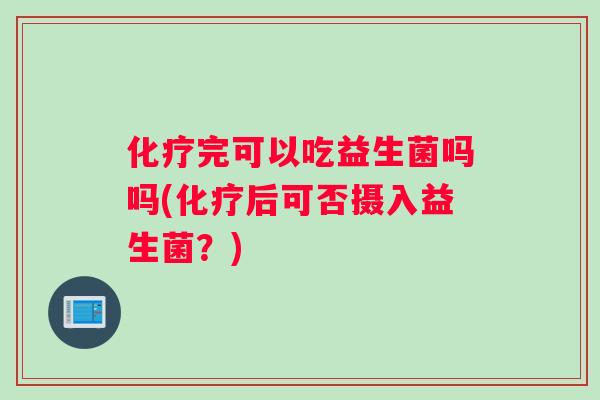 完可以吃益生菌吗吗(后可否摄入益生菌?) 完可以吃益生菌吗吗(后可否摄入益生菌?)