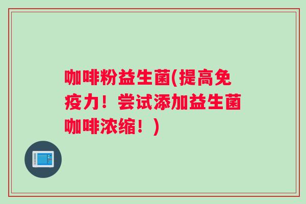 咖啡粉益生菌(提高免疫力！尝试添加益生菌咖啡浓缩！)