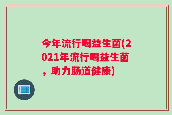 今年流行喝益生菌(2021年流行喝益生菌，助力肠道健康)