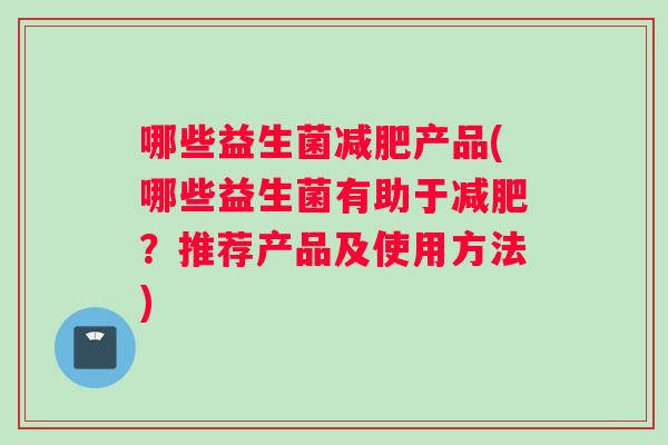 哪些益生菌减肥产品(哪些益生菌有助于减肥？推荐产品及使用方法)
