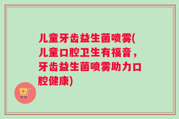儿童牙齿益生菌喷雾(儿童口腔卫生有福音,牙齿益生菌喷雾助力口腔健康) 儿童牙齿益生菌喷雾(儿童口腔卫生有福音,牙齿益生菌喷雾助力口腔健康)