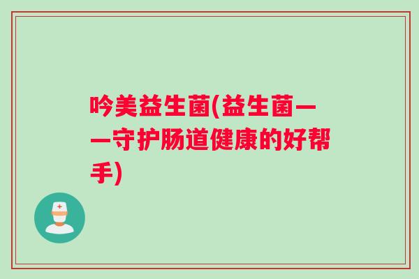 吟美益生菌(益生菌——守护肠道健康的好帮手)