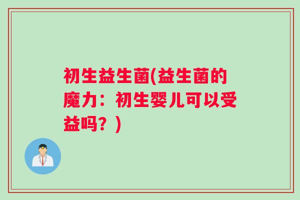 初生益生菌(益生菌的魔力:初生婴儿可以受益吗?) 初生益生菌(益生菌的魔力:初生婴儿可以受益吗?)
