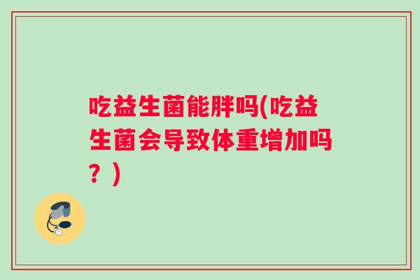 吃益生菌能胖吗(吃益生菌会导致体重增加吗？)