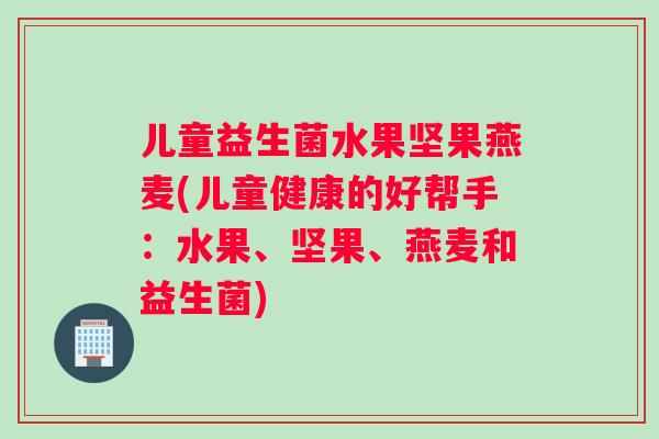 儿童益生菌水果坚果燕麦(儿童健康的好帮手：水果、坚果、燕麦和益生菌)