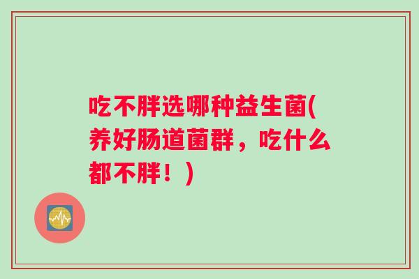 吃不胖选哪种益生菌(养好肠道菌群,吃什么都不胖!) 吃不胖选哪种益生菌(养好肠道菌群,吃什么都不胖!)