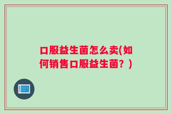 口服益生菌怎么卖(如何销售口服益生菌？)