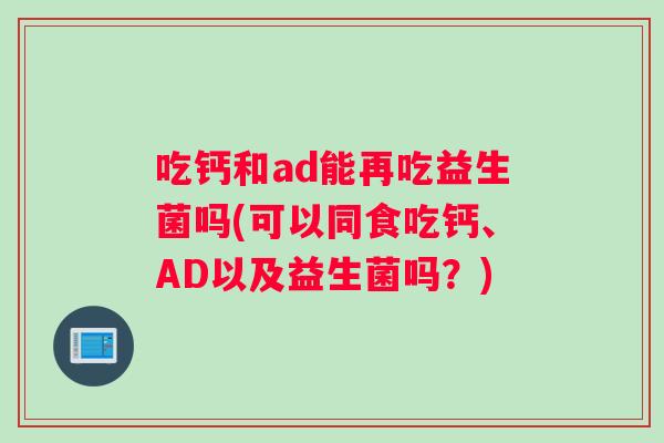 吃钙和ad能再吃益生菌吗(可以同食吃钙、AD以及益生菌吗?) 吃钙和ad能再吃益生菌吗(可以同食吃钙、AD以及益生菌吗?)