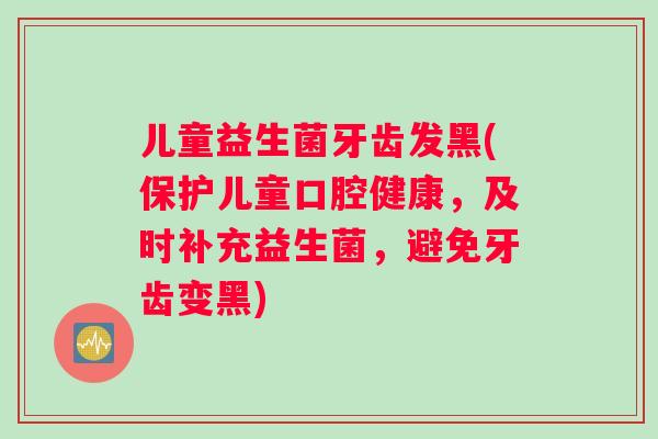 儿童益生菌牙齿发黑(保护儿童口腔健康,及时补充益生菌,避免牙齿变黑) 儿童益生菌牙齿发黑(保护儿童口腔健康,及时补充益生菌,避免牙齿变黑)