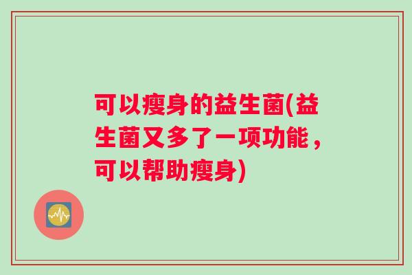 可以瘦身的益生菌(益生菌又多了一项功能，可以帮助瘦身)