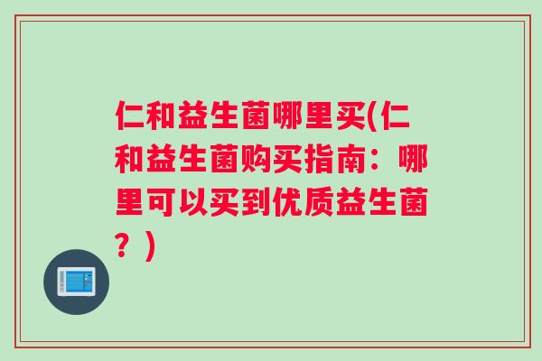 仁和益生菌哪里买(仁和益生菌购买指南：哪里可以买到优质益生菌？)