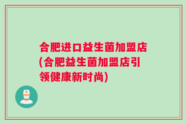 合肥进口益生菌加盟店(合肥益生菌加盟店引领健康新时尚)