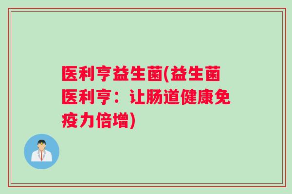医利亨益生菌(益生菌医利亨：让肠道健康免疫力倍增)