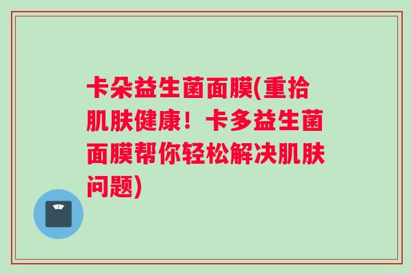 卡朵益生菌面膜(重拾肌肤健康！卡多益生菌面膜帮你轻松解决肌肤问题)