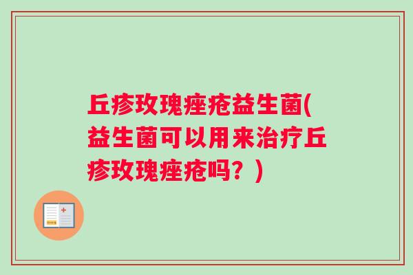 丘疹玫瑰痤疮益生菌(益生菌可以用来治疗丘疹玫瑰痤疮吗？)