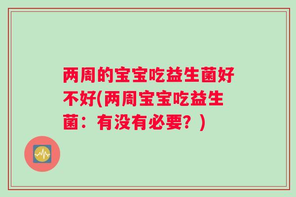 两周的宝宝吃益生菌好不好(两周宝宝吃益生菌:有没有必要?) 两周的宝宝吃益生菌好不好(两周宝宝吃益生菌:有没有必要?)