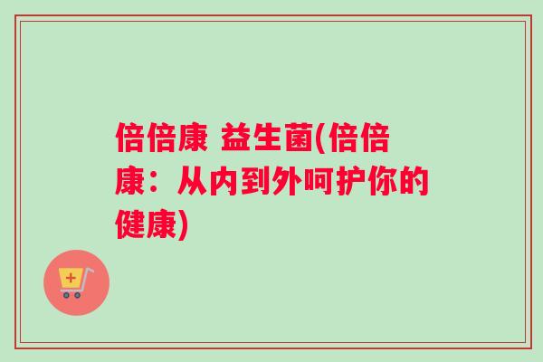 倍倍康 益生菌(倍倍康：从内到外呵护你的健康)