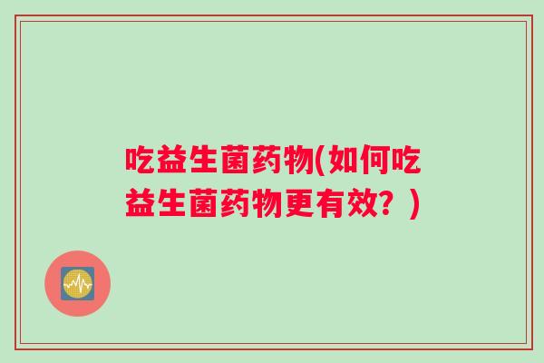 吃益生菌药物(如何吃益生菌药物更有效？)