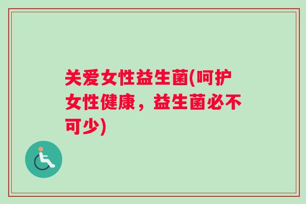 关爱女性益生菌(呵护女性健康，益生菌必不可少)