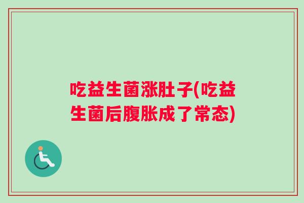 吃益生菌涨肚子(吃益生菌后腹胀成了常态)
