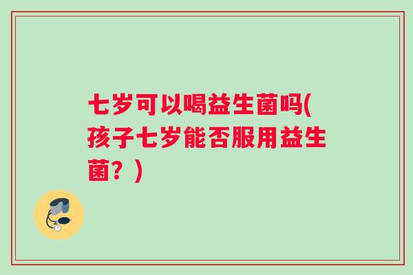 七岁可以喝益生菌吗(孩子七岁能否服用益生菌？)