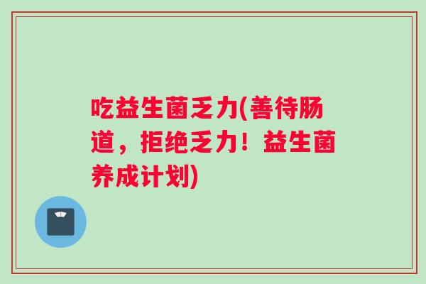 吃益生菌乏力(善待肠道，拒绝乏力！益生菌养成计划)