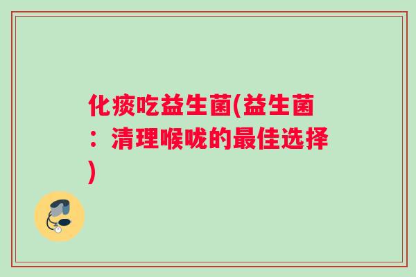 化痰吃益生菌(益生菌：清理喉咙的最佳选择)